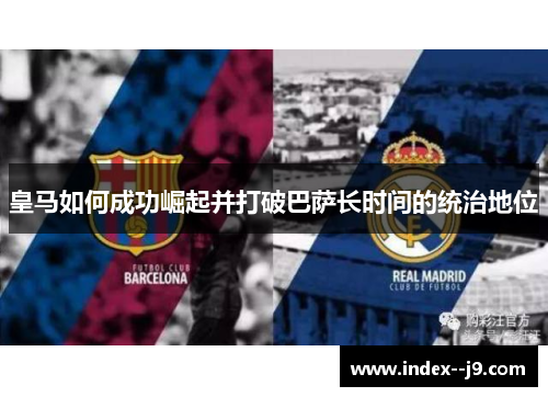 皇马如何成功崛起并打破巴萨长时间的统治地位