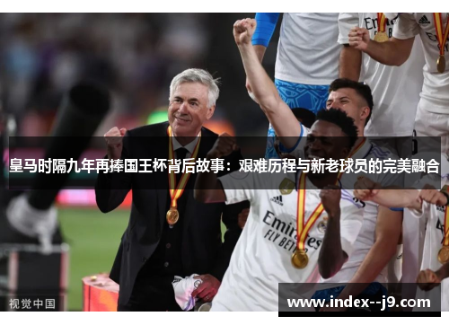 皇马时隔九年再捧国王杯背后故事：艰难历程与新老球员的完美融合