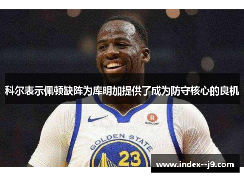 科尔表示佩顿缺阵为库明加提供了成为防守核心的良机 科尔表示佩顿缺阵为库明加提供了成为防守核心的良机