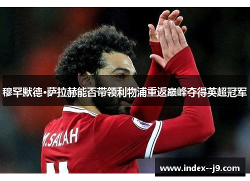 穆罕默德·萨拉赫能否带领利物浦重返巅峰夺得英超冠军 穆罕默德·萨拉赫能否带领利物浦重返巅峰夺得英超冠军