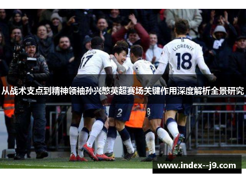 从战术支点到精神领袖孙兴慜英超赛场关键作用深度解析全景研究