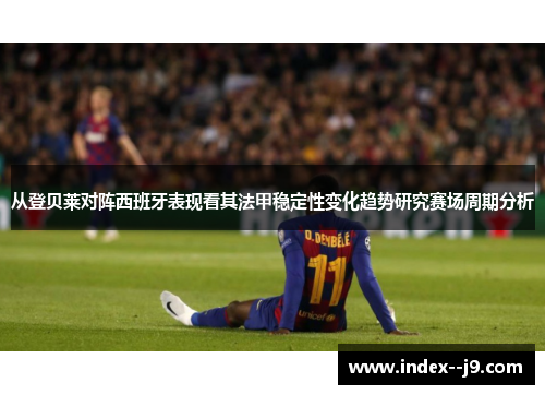 从登贝莱对阵西班牙表现看其法甲稳定性变化趋势研究赛场周期分析 从登贝莱对阵西班牙表现看其法甲稳定性变化趋势研究赛场周期分析