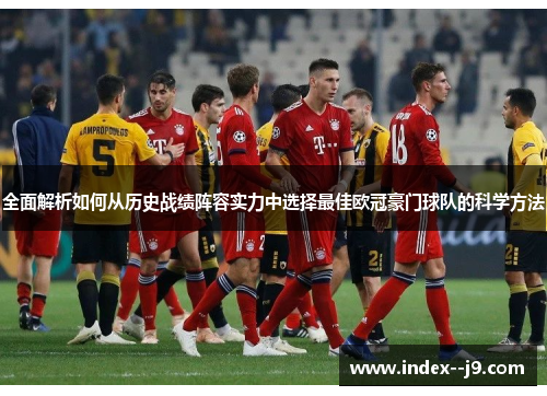 全面解析如何从历史战绩阵容实力中选择最佳欧冠豪门球队的科学方法 全面解析如何从历史战绩阵容实力中选择最佳欧冠豪门球队的科学方法