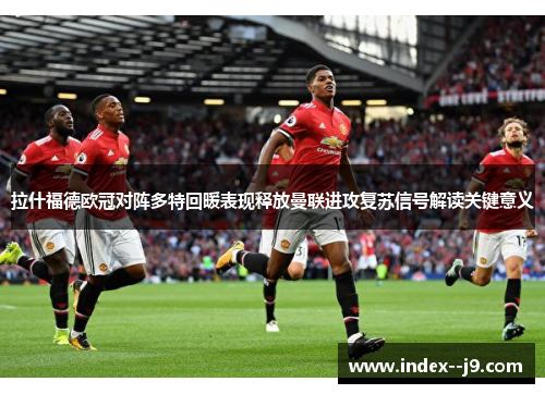 拉什福德欧冠对阵多特回暖表现释放曼联进攻复苏信号解读关键意义 拉什福德欧冠对阵多特回暖表现释放曼联进攻复苏信号解读关键意义