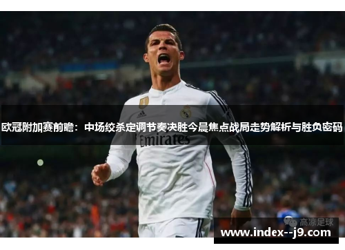 欧冠附加赛前瞻：中场绞杀定调节奏决胜今晨焦点战局走势解析与胜负密码