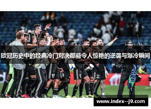 欧冠历史中的经典冷门对决那些令人惊艳的逆袭与爆冷瞬间