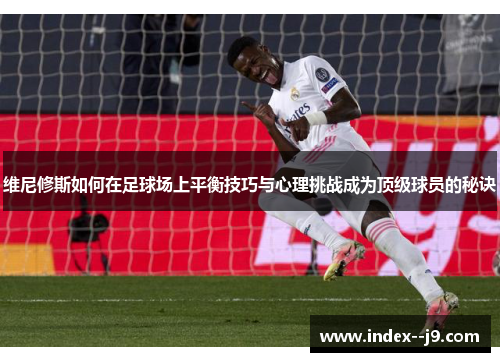 维尼修斯如何在足球场上平衡技巧与心理挑战成为顶级球员的秘诀 维尼修斯如何在足球场上平衡技巧与心理挑战成为顶级球员的秘诀