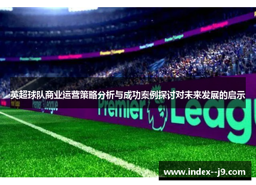 英超球队商业运营策略分析与成功案例探讨对未来发展的启示 英超球队商业运营策略分析与成功案例探讨对未来发展的启示