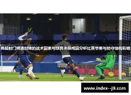 英超射门频遭封堵的战术因素与球员决策成因分析比赛节奏与防守结构影响