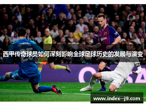 西甲传奇球员如何深刻影响全球足球历史的发展与演变 西甲传奇球员如何深刻影响全球足球历史的发展与演变