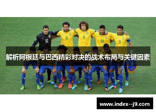 解析阿根廷与巴西精彩对决的战术布局与关键因素