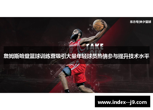 詹姆斯哈登篮球训练营吸引大量年轻球员热情参与提升技术水平