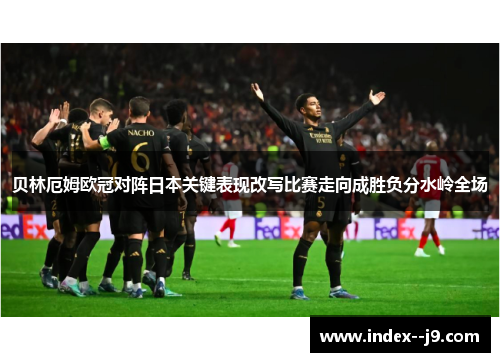 贝林厄姆欧冠对阵日本关键表现改写比赛走向成胜负分水岭全场
