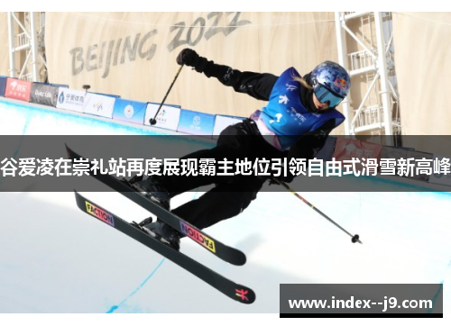 谷爱凌在崇礼站再度展现霸主地位引领自由式滑雪新高峰