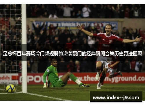 足总杯百年赛场冷门频现弱旅逆袭豪门的经典瞬间合集历史奇迹回顾