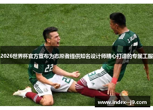 2026世界杯官方宣布为志愿者提供知名设计师精心打造的专属工服