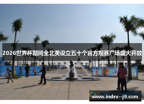 2026世界杯期间全北美设立五十个官方观赛广场盛大开放