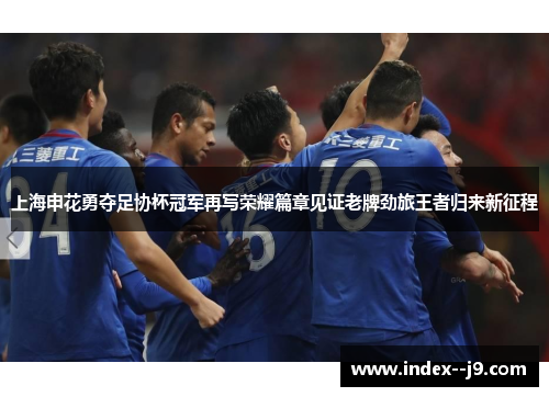 上海申花勇夺足协杯冠军再写荣耀篇章见证老牌劲旅王者归来新征程