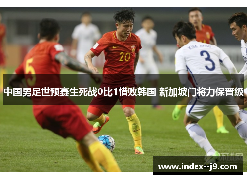 中国男足世预赛生死战0比1惜败韩国 新加坡门将力保晋级 中国男足世预赛生死战0比1惜败韩国 新加坡门将力保晋级