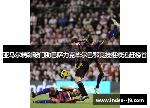 亚马尔精彩破门助巴萨力克毕尔巴鄂竞技继续追赶榜首 亚马尔精彩破门助巴萨力克毕尔巴鄂竞技继续追赶榜首