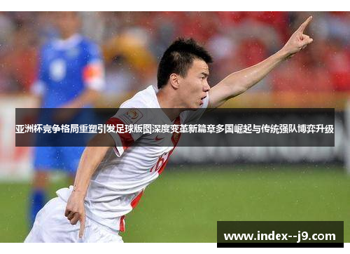 亚洲杯竞争格局重塑引发足球版图深度变革新篇章多国崛起与传统强队博弈升级 亚洲杯竞争格局重塑引发足球版图深度变革新篇章多国崛起与传统强队博弈升级