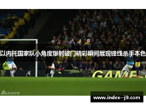 以内托国家队小角度爆射破门精彩瞬间展现锋线杀手本色