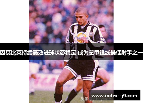 因莫比莱持续高效进球状态稳定 成为意甲锋线最佳射手之一