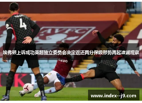 埃弗顿上诉成功英超独立委员会决定返还两分保级形势再起波澜观察 埃弗顿上诉成功英超独立委员会决定返还两分保级形势再起波澜观察