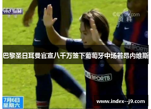 巴黎圣日耳曼官宣八千万签下葡萄牙中场若昂内维斯 巴黎圣日耳曼官宣八千万签下葡萄牙中场若昂内维斯