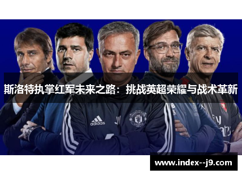 斯洛特执掌红军未来之路：挑战英超荣耀与战术革新