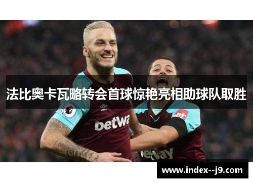 法比奥卡瓦略转会首球惊艳亮相助球队取胜