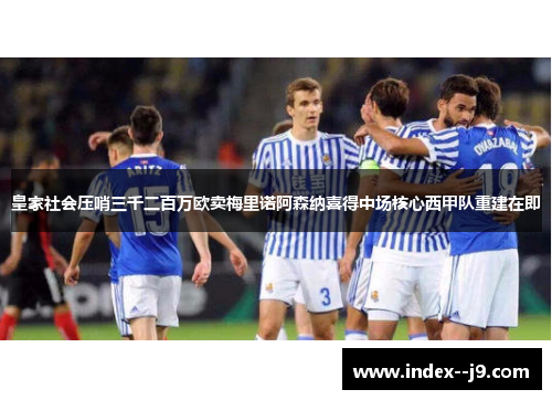 皇家社会压哨三千二百万欧卖梅里诺阿森纳喜得中场核心西甲队重建在即