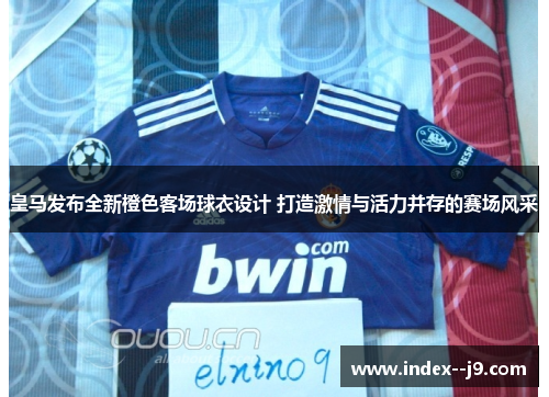 皇马发布全新橙色客场球衣设计 打造激情与活力并存的赛场风采