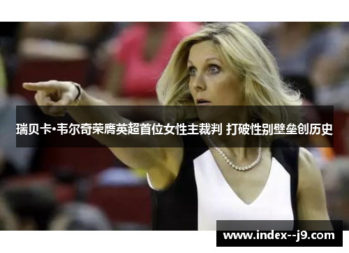 瑞贝卡·韦尔奇荣膺英超首位女性主裁判 打破性别壁垒创历史