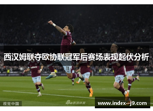 西汉姆联夺欧协联冠军后赛场表现起伏分析