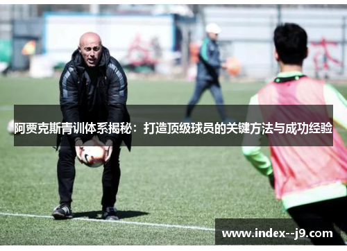 阿贾克斯青训体系揭秘：打造顶级球员的关键方法与成功经验