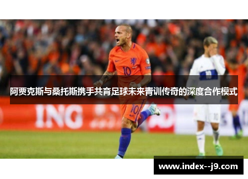 阿贾克斯与桑托斯携手共育足球未来青训传奇的深度合作模式