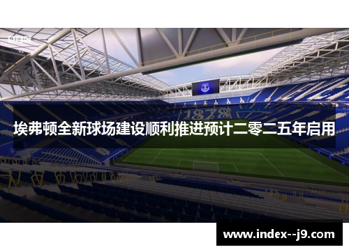 埃弗顿全新球场建设顺利推进预计二零二五年启用