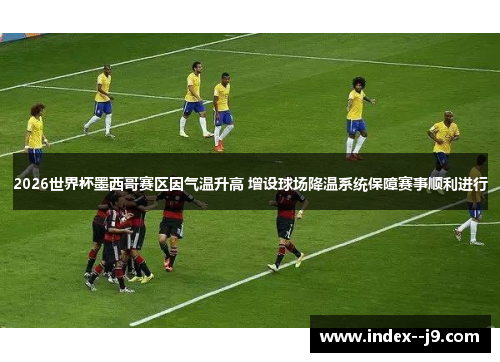 2026世界杯墨西哥赛区因气温升高 增设球场降温系统保障赛事顺利进行
