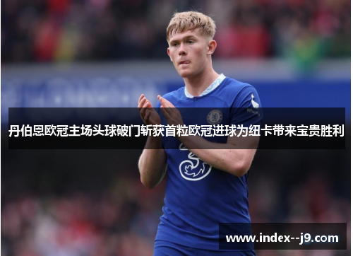 丹伯恩欧冠主场头球破门斩获首粒欧冠进球为纽卡带来宝贵胜利