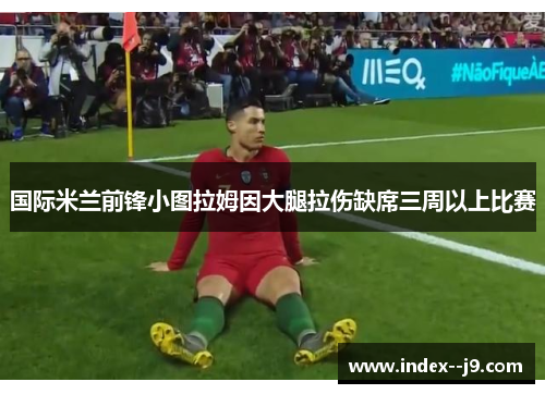 国际米兰前锋小图拉姆因大腿拉伤缺席三周以上比赛 国际米兰前锋小图拉姆因大腿拉伤缺席三周以上比赛