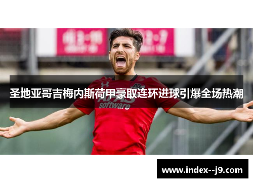 圣地亚哥吉梅内斯荷甲豪取连环进球引爆全场热潮 圣地亚哥吉梅内斯荷甲豪取连环进球引爆全场热潮
