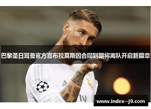 巴黎圣日耳曼官方宣布拉莫斯因合同到期将离队开启新篇章 巴黎圣日耳曼官方宣布拉莫斯因合同到期将离队开启新篇章