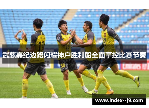 武藤嘉纪边路闪耀神户胜利船全面掌控比赛节奏 武藤嘉纪边路闪耀神户胜利船全面掌控比赛节奏