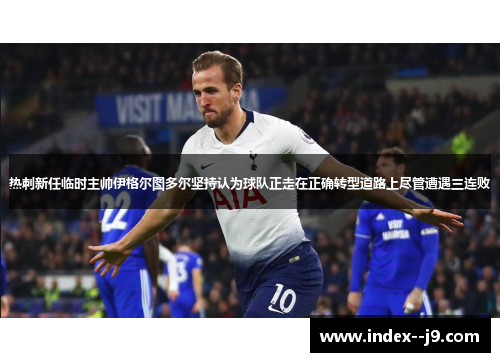 热刺新任临时主帅伊格尔图多尔坚持认为球队正走在正确转型道路上尽管遭遇三连败 热刺新任临时主帅伊格尔图多尔坚持认为球队正走在正确转型道路上尽管遭遇三连败